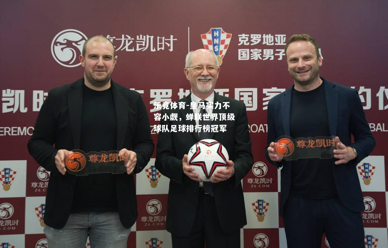 乐竟体育-皇马实力不容小觑，蝉联世界顶级球队足球排行榜冠军