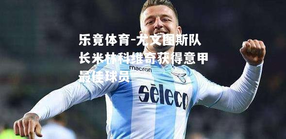乐竟体育-尤文图斯队长米林科维奇获得意甲最佳球员