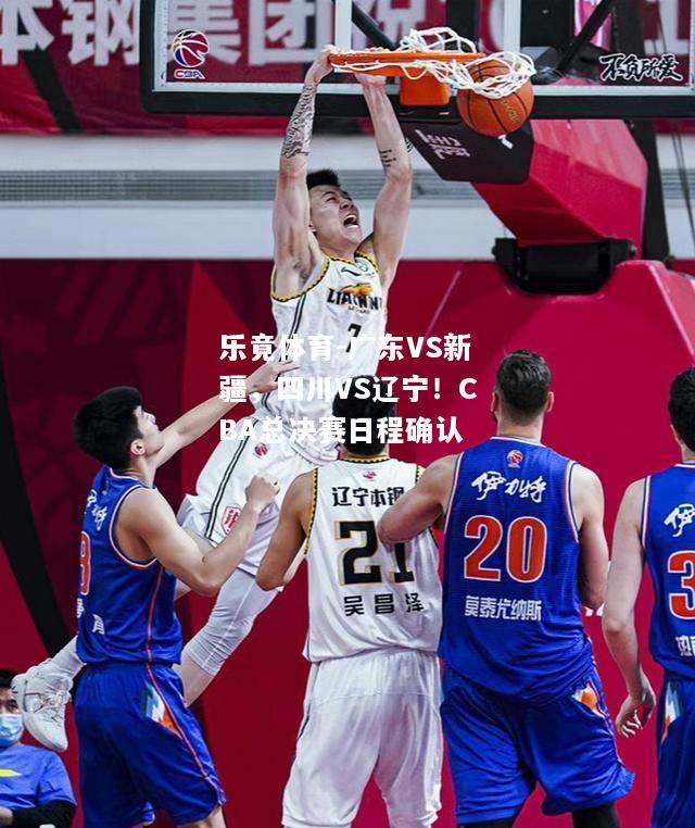 乐竟体育-广东VS新疆，四川VS辽宁！CBA总决赛日程确认