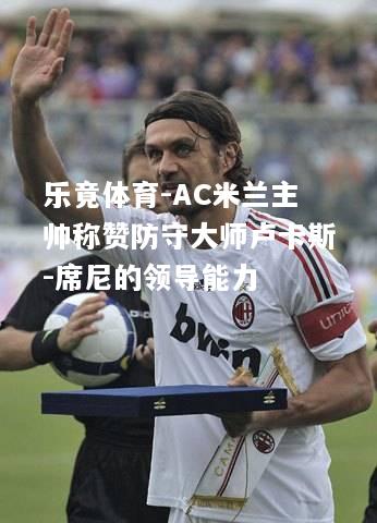 乐竟体育-AC米兰主帅称赞防守大师卢卡斯-席尼的领导能力
