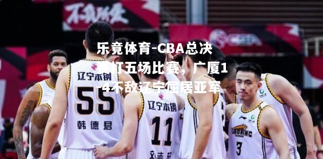 乐竟体育-CBA总决赛打五场比赛，广厦1-4不敌辽宁屈居亚军