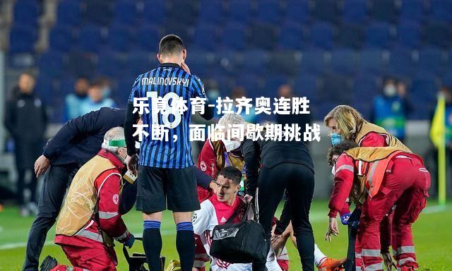 乐竟体育-拉齐奥连胜不断，面临间歇期挑战