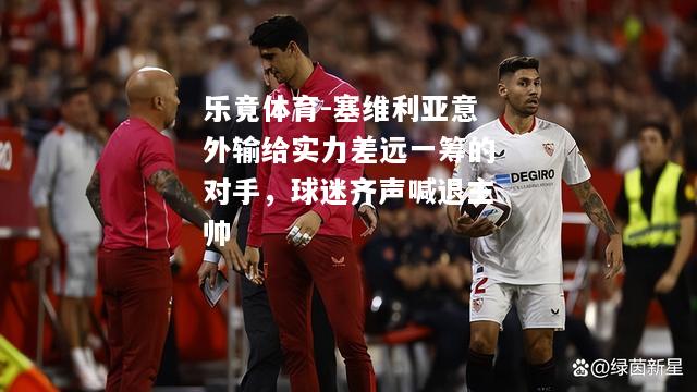乐竟体育-塞维利亚意外输给实力差远一筹的对手，球迷齐声喊退主帅