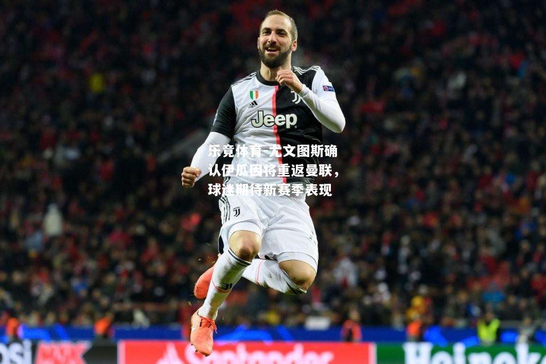 乐竟体育-尤文图斯确认伊瓜因将重返曼联，球迷期待新赛季表现