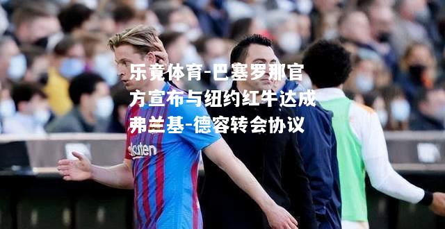 乐竟体育-巴塞罗那官方宣布与纽约红牛达成弗兰基-德容转会协议