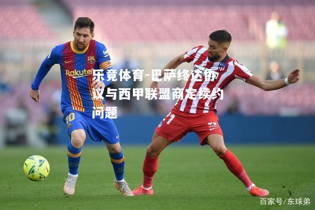 乐竟体育-巴萨终达协议与西甲联盟商定续约问题