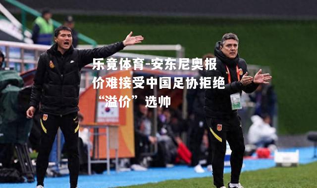 乐竟体育-安东尼奥报价难接受中国足协拒绝“溢价”选帅