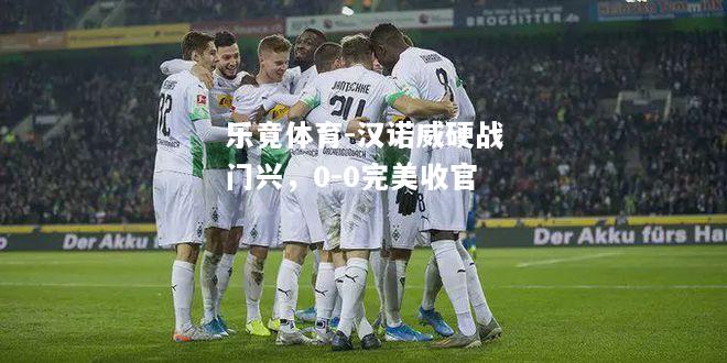 乐竟体育-汉诺威硬战门兴，0-0完美收官