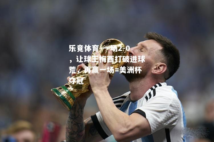 乐竟体育-一场2-0，让球王梅西打破进球荒，再赢一场=美洲杯夺冠