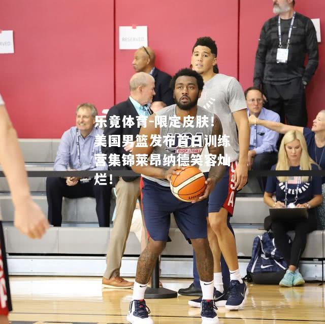 乐竟体育-限定皮肤！美国男篮发布首日训练营集锦莱昂纳德笑容灿烂！