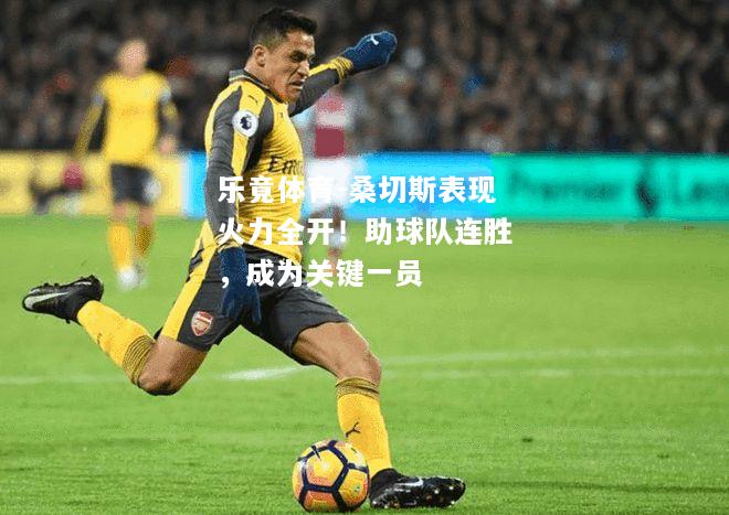 乐竟体育-桑切斯表现火力全开！助球队连胜，成为关键一员