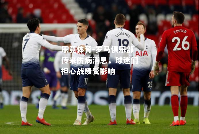 乐竟体育-罗马俱乐部传来伤病消息，球迷们担心战绩受影响