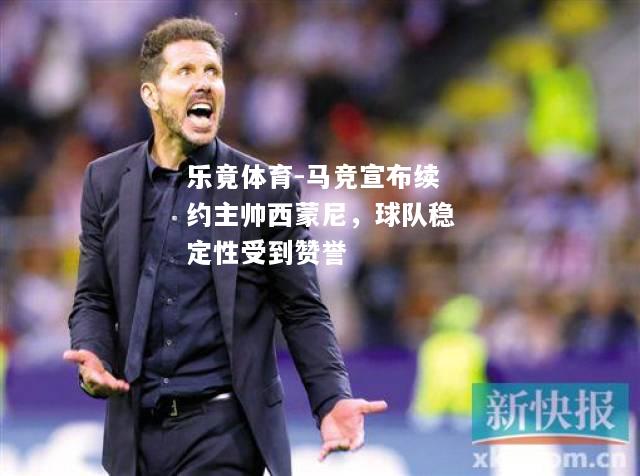 乐竟体育-马竞宣布续约主帅西蒙尼，球队稳定性受到赞誉
