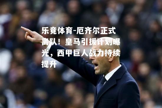 乐竟体育-厄齐尔正式离队！皇马引援计划曝光，西甲巨人战力持续提升