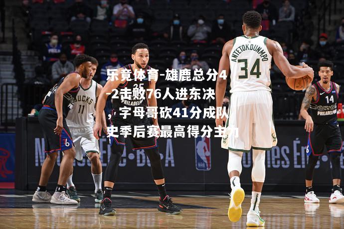 乐竟体育-雄鹿总分4-2击败76人进东决，字母哥砍41分成队史季后赛最高得分主力