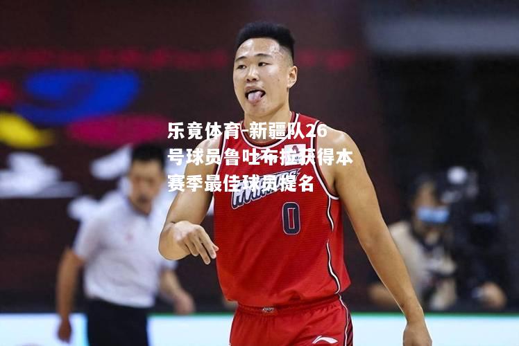 乐竟体育-新疆队26号球员鲁吐布拉获得本赛季最佳球员提名