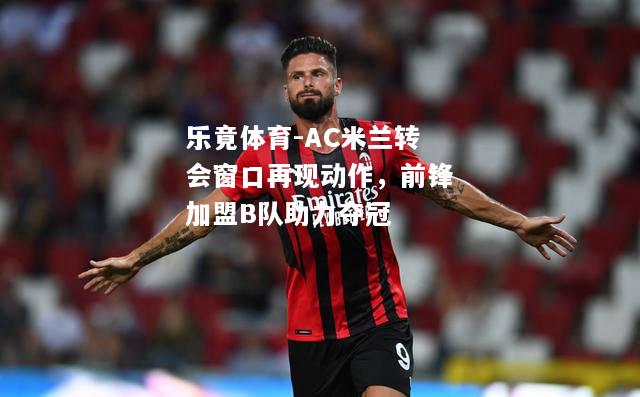 乐竟体育-AC米兰转会窗口再现动作，前锋加盟B队助力夺冠