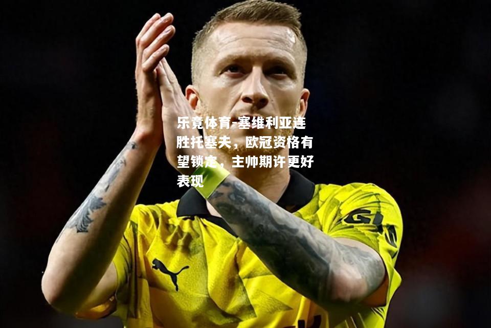 乐竟体育-塞维利亚连胜托塞夫，欧冠资格有望锁定，主帅期许更好表现