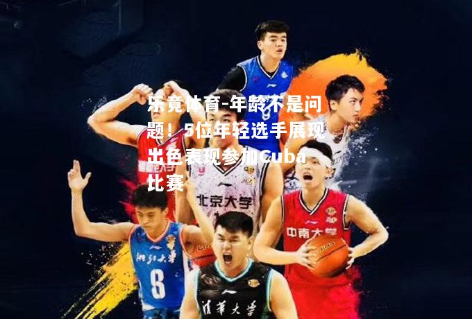 乐竟体育-年龄不是问题！5位年轻选手展现出色表现参加Cuba比赛