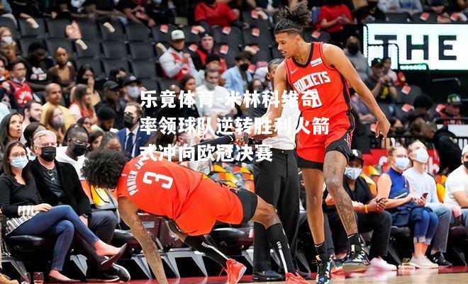 乐竟体育-米林科维奇率领球队逆转胜利火箭式冲向欧冠决赛