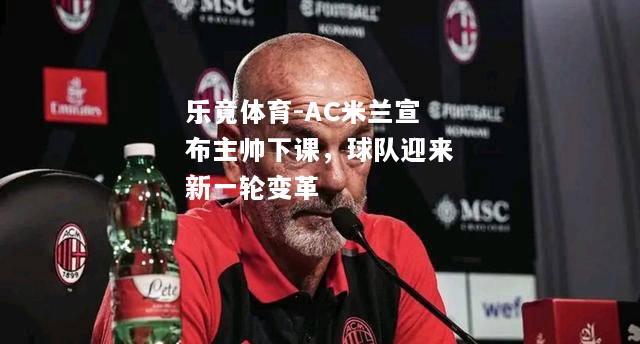 乐竟体育-AC米兰宣布主帅下课，球队迎来新一轮变革