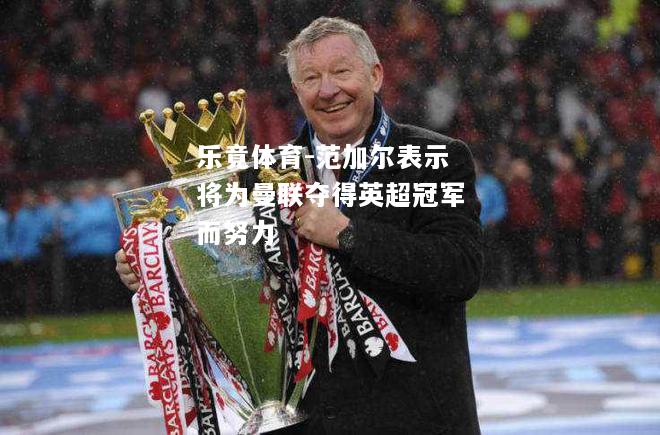 乐竟体育-范加尔表示将为曼联夺得英超冠军而努力