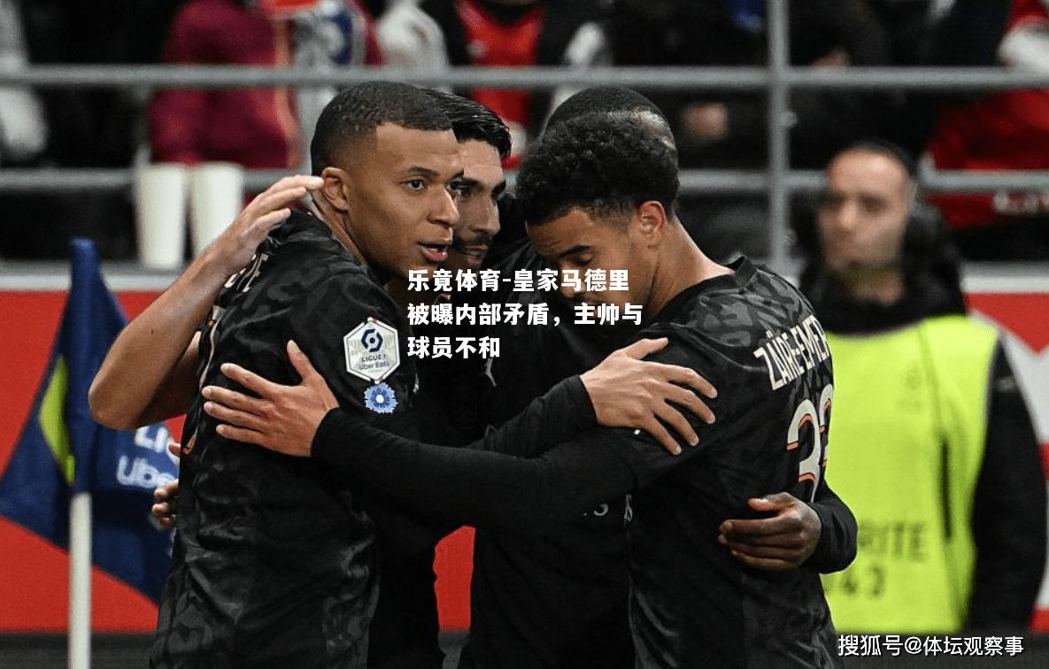 乐竟体育-皇家马德里被曝内部矛盾，主帅与球员不和