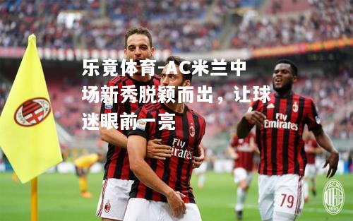 乐竟体育-AC米兰中场新秀脱颖而出，让球迷眼前一亮
