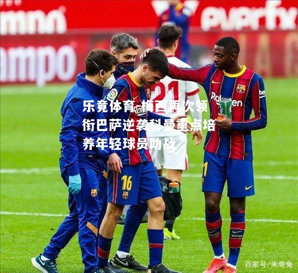 乐竟体育-梅西再次领衔巴萨逆袭科曼重点培养年轻球员助战