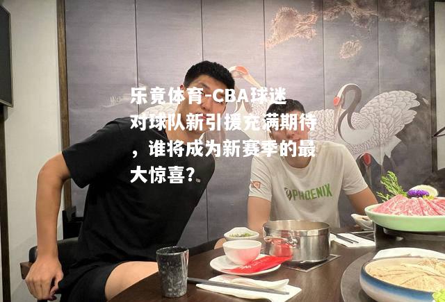 乐竟体育-CBA球迷对球队新引援充满期待，谁将成为新赛季的最大惊喜？
