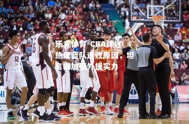 乐竟体育-CBA球迷热议蓝队连败原因，坦言需加强外援实力