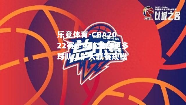乐竟体育-CBA2022赛季或将增加更多球队，扩大联赛规模