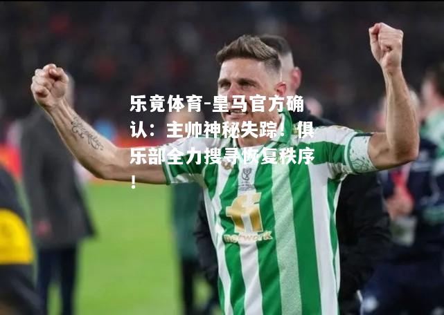 乐竟体育-皇马官方确认：主帅神秘失踪！俱乐部全力搜寻恢复秩序！
