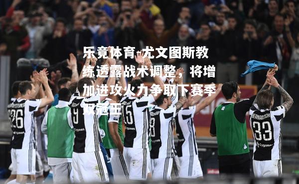 乐竟体育-尤文图斯教练透露战术调整，将增加进攻火力争取下赛季双冠王