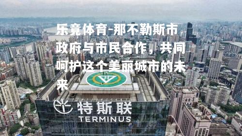 乐竟体育-那不勒斯市政府与市民合作，共同呵护这个美丽城市的未来