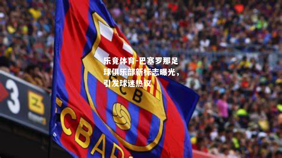 乐竟体育-巴塞罗那足球俱乐部新标志曝光，引发球迷热议