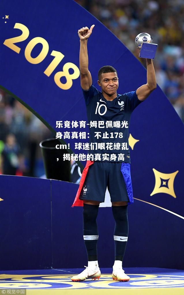 乐竟体育-姆巴佩曝光身高真相：不止178cm！球迷们眼花缭乱，揭秘他的真实身高