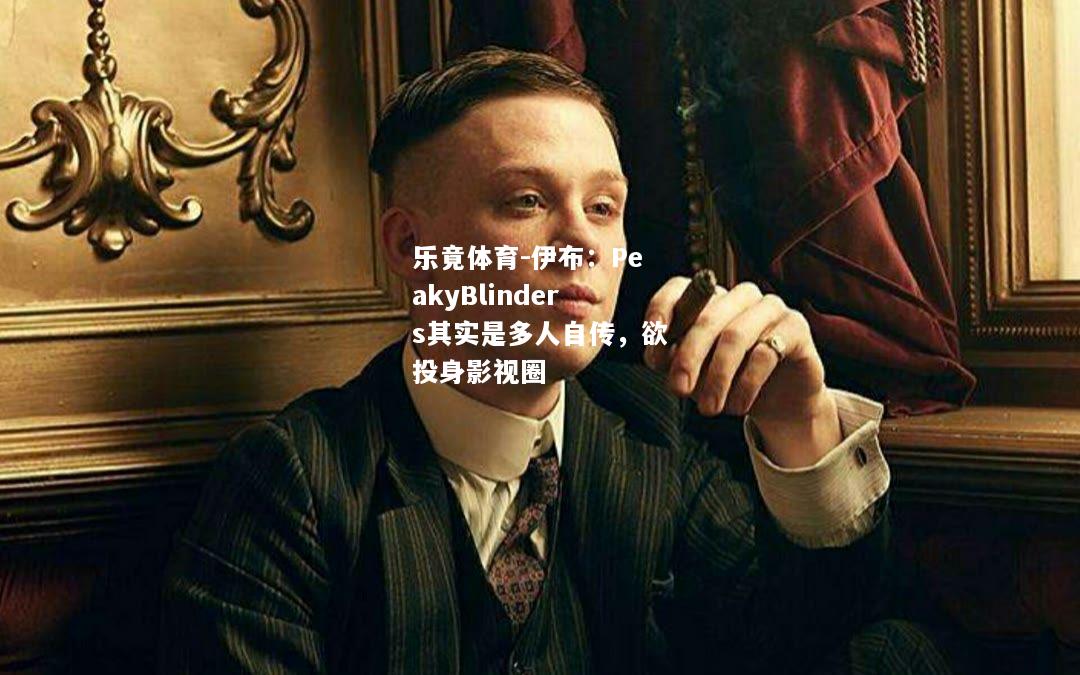 乐竟体育-伊布：PeakyBlinders其实是多人自传，欲投身影视圈