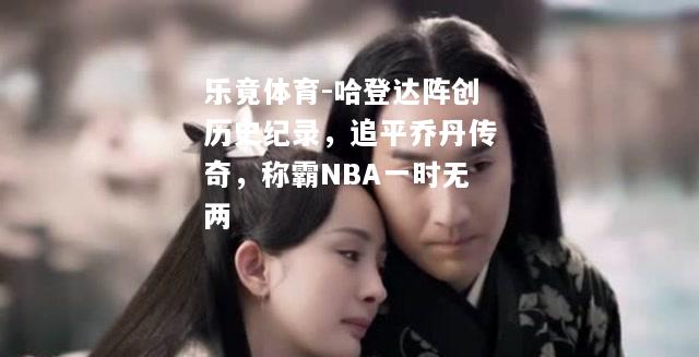 乐竟体育-哈登达阵创历史纪录，追平乔丹传奇，称霸NBA一时无两