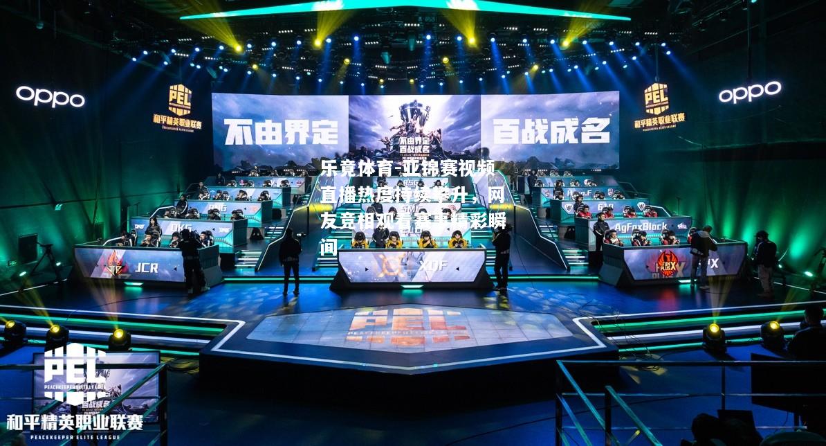乐竟体育-亚锦赛视频直播热度持续攀升，网友竞相观看赛事精彩瞬间