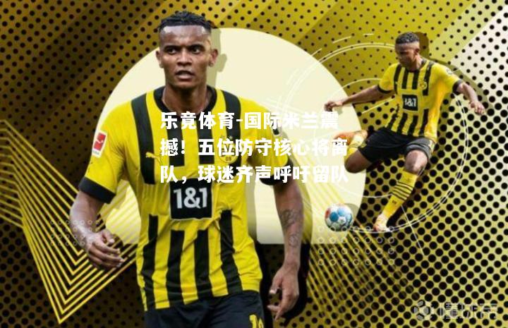 乐竟体育-国际米兰震撼！五位防守核心将离队，球迷齐声呼吁留队