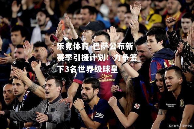 乐竟体育-巴萨公布新赛季引援计划：力争签下3名世界级球星