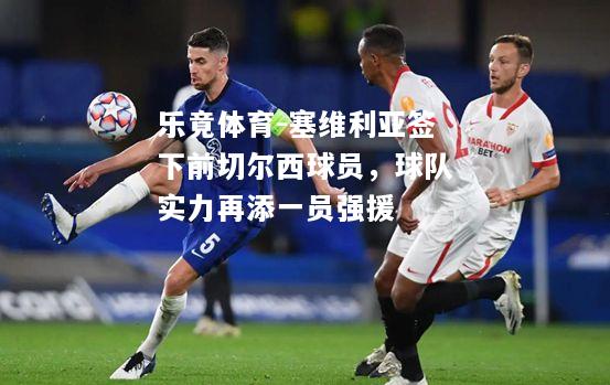 乐竟体育-塞维利亚签下前切尔西球员，球队实力再添一员强援