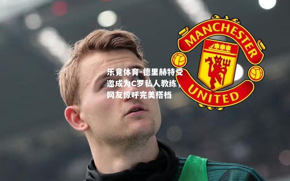 乐竟体育-德里赫特受邀成为C罗私人教练，网友惊呼完美搭档