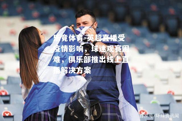 乐竟体育-英超直播受疫情影响，球迷观赛困难，俱乐部推出线上直播解决方案