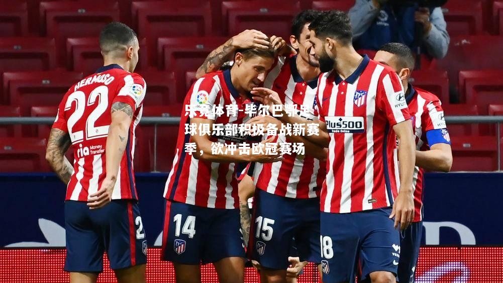 乐竟体育-毕尔巴鄂足球俱乐部积极备战新赛季，欲冲击欧冠赛场