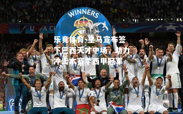 乐竟体育-皇马宣布签下巴西天才中场，助力冲击本赛季西甲冠军