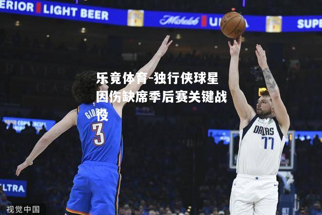 乐竟体育-独行侠球星因伤缺席季后赛关键战役