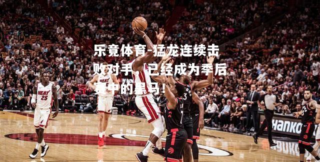 乐竟体育-猛龙连续击败对手，已经成为季后赛中的黑马！