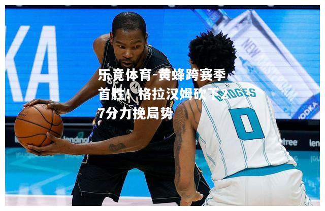 乐竟体育-黄蜂跨赛季首胜！格拉汉姆砍下27分力挽局势